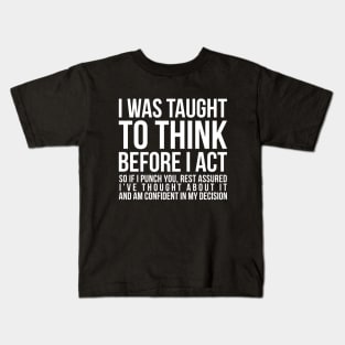 I was taught to think before I act, so if I punch you, rest assured I've thought about it and am confident in my decision funny t-shirt Kids T-Shirt